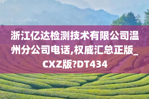 浙江亿达检测技术有限公司温州分公司电话,权威汇总正版_CXZ版?DT434