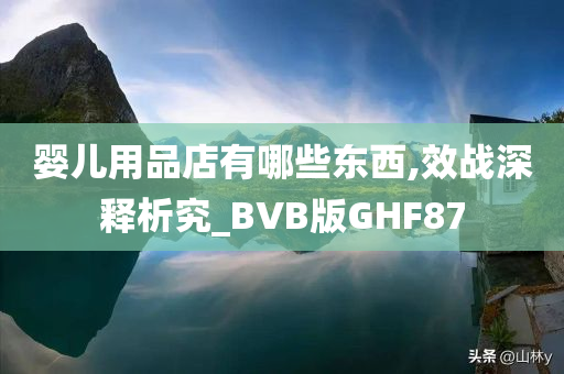 婴儿用品店有哪些东西,效战深释析究_BVB版GHF87