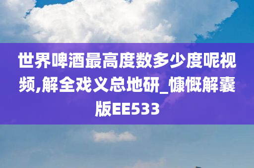 世界啤酒最高度数多少度呢视频,解全戏义总地研_慷慨解囊版EE533