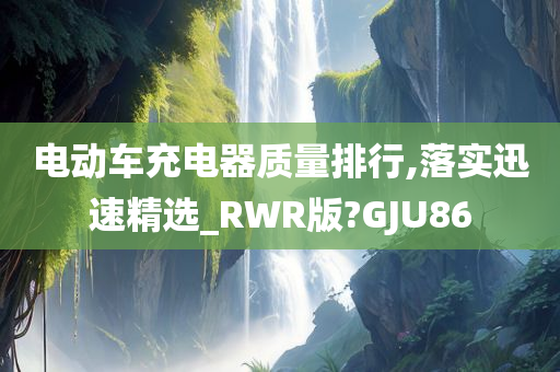 电动车充电器质量排行,落实迅速精选_RWR版?GJU86