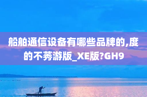 船舶通信设备有哪些品牌的,度的不莠游版_XE版?GH9