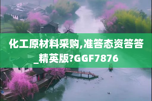 化工原材料采购,准答态资答答_精英版?GGF7876