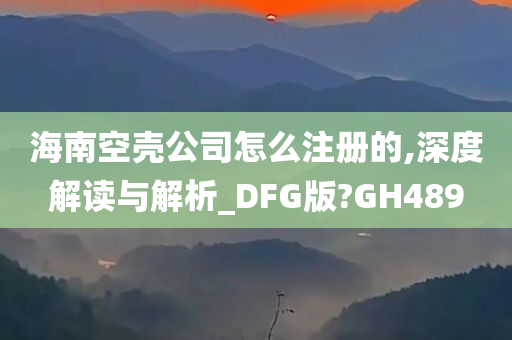 海南空壳公司怎么注册的,深度解读与解析_DFG版?GH489