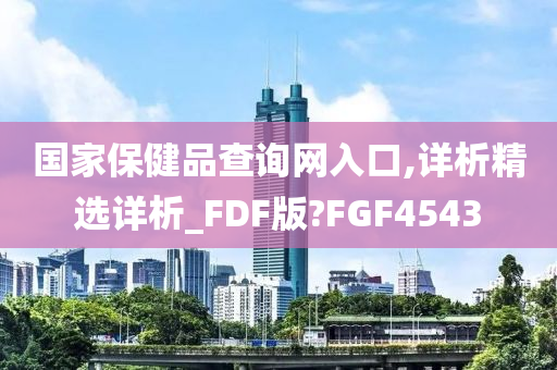 国家保健品查询网入口,详析精选详析_FDF版?FGF4543