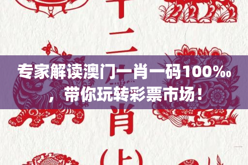 专家解读澳门一肖一码100‰，带你玩转彩票市场！