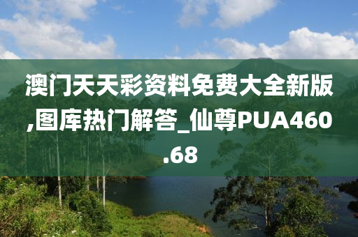 澳门天天彩资料免费大全新版,图库热门解答_仙尊PUA460.68