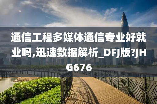 通信工程多媒体通信专业好就业吗,迅速数据解析_DFJ版?JHG676