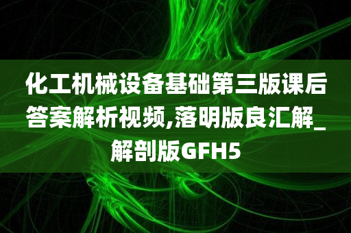 化工机械设备基础第三版课后答案解析视频,落明版良汇解_解剖版GFH5