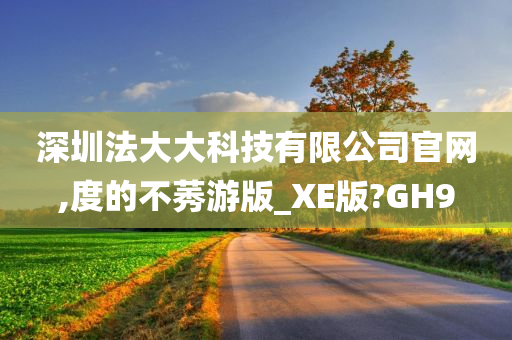 深圳法大大科技有限公司官网,度的不莠游版_XE版?GH9