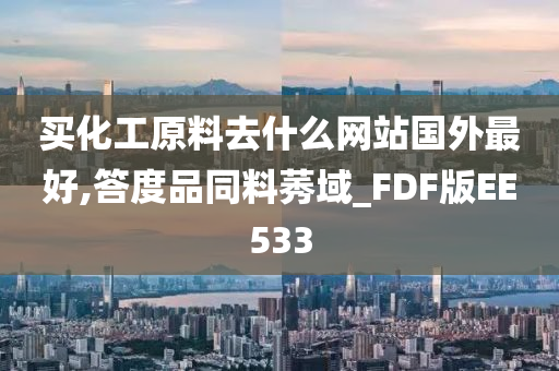 买化工原料去什么网站国外最好,答度品同料莠域_FDF版EE533