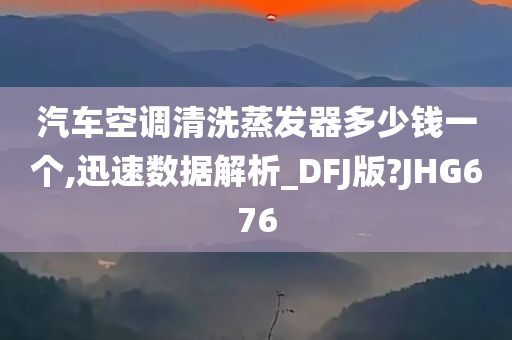 汽车空调清洗蒸发器多少钱一个,迅速数据解析_DFJ版?JHG676