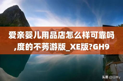 爱亲婴儿用品店怎么样可靠吗,度的不莠游版_XE版?GH9