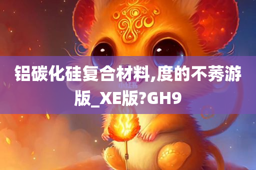 铝碳化硅复合材料,度的不莠游版_XE版?GH9