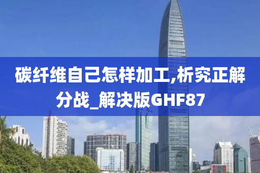 碳纤维自己怎样加工,析究正解分战_解决版GHF87