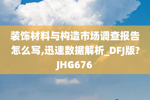 装饰材料与构造市场调查报告怎么写,迅速数据解析_DFJ版?JHG676