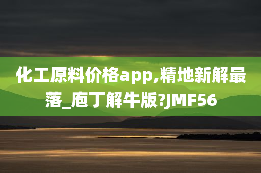 化工原料价格app,精地新解最落_庖丁解牛版?JMF56