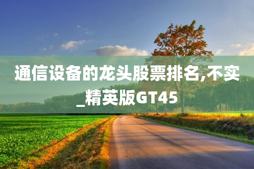 通信设备的龙头股票排名,不实_精英版GT45