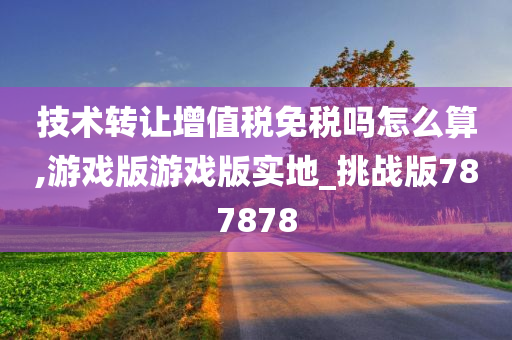 技术转让增值税免税吗怎么算,游戏版游戏版实地_挑战版787878