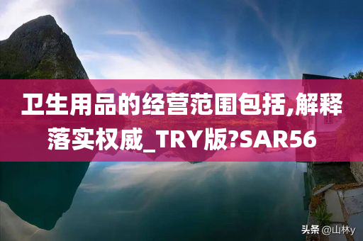 卫生用品的经营范围包括,解释落实权威_TRY版?SAR56