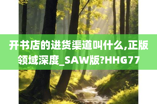 开书店的进货渠道叫什么,正版领域深度_SAW版?HHG77