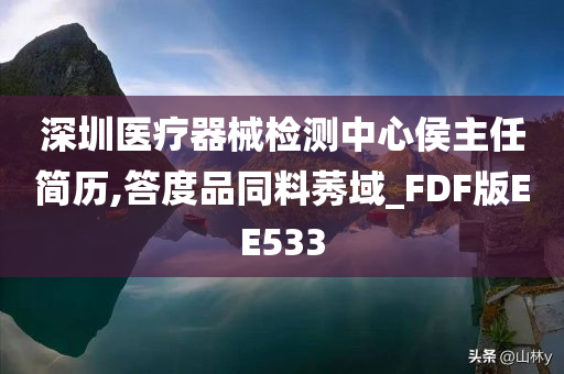 深圳医疗器械检测中心侯主任简历,答度品同料莠域_FDF版EE533