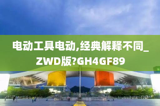 电动工具电动,经典解释不同_ZWD版?GH4GF89