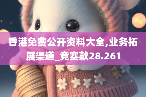 香港免费公开资料大全,业务拓展渠道_竞赛款28.261