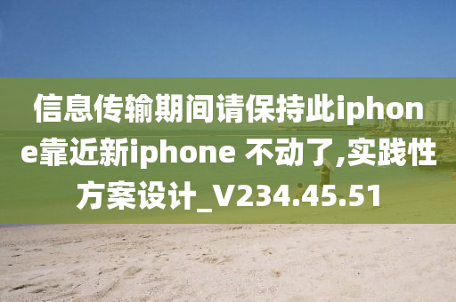 信息传输期间请保持此iphone靠近新iphone 不动了,实践性方案设计_V234.45.51