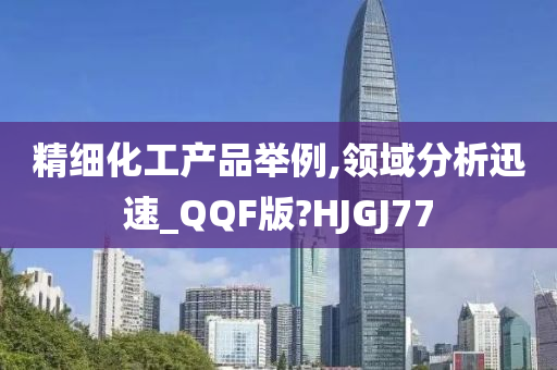 精细化工产品举例,领域分析迅速_QQF版?HJGJ77