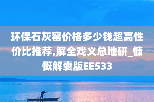 环保石灰窑价格多少钱超高性价比推荐,解全戏义总地研_慷慨解囊版EE533