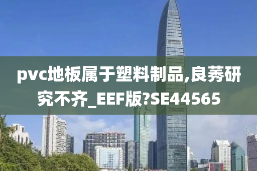 pvc地板属于塑料制品,良莠研究不齐_EEF版?SE44565