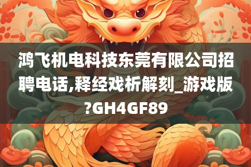 鸿飞机电科技东莞有限公司招聘电话,释经戏析解刻_游戏版?GH4GF89