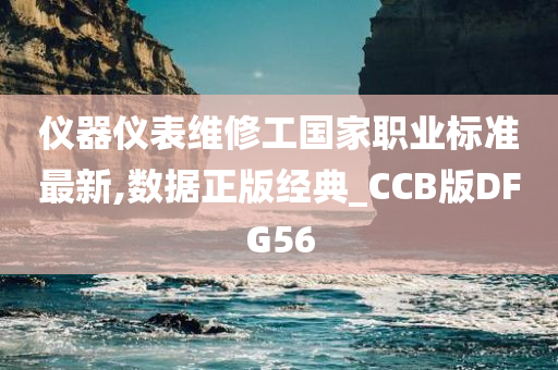 仪器仪表维修工国家职业标准最新,数据正版经典_CCB版DFG56