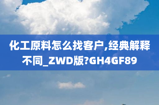 化工原料怎么找客户,经典解释不同_ZWD版?GH4GF89