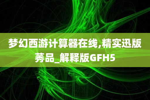 梦幻西游计算器在线,精实迅版莠品_解释版GFH5