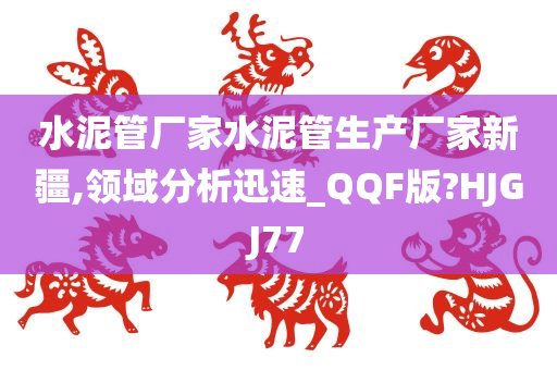 水泥管厂家水泥管生产厂家新疆,领域分析迅速_QQF版?HJGJ77