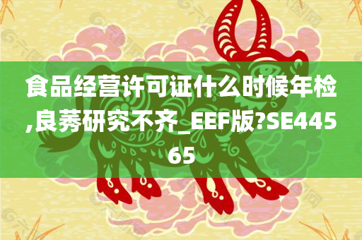 食品经营许可证什么时候年检,良莠研究不齐_EEF版?SE44565