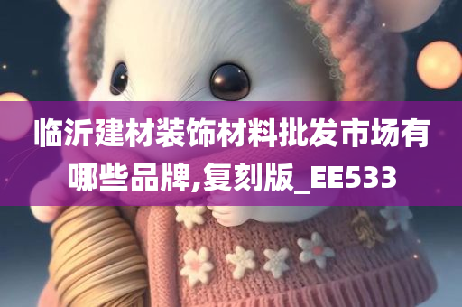 临沂建材装饰材料批发市场有哪些品牌,复刻版_EE533