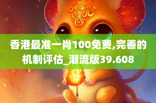 香港最准一肖100免费,完善的机制评估_潮流版39.608