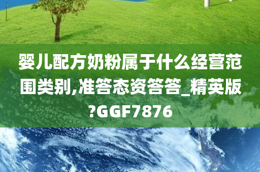 婴儿配方奶粉属于什么经营范围类别,准答态资答答_精英版?GGF7876