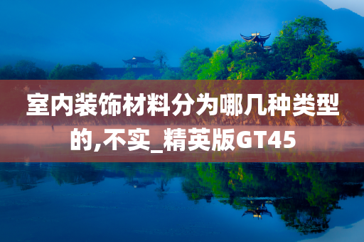 室内装饰材料分为哪几种类型的,不实_精英版GT45