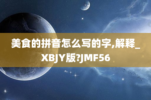 美食的拼音怎么写的字,解释_XBJY版?JMF56