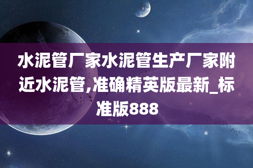 水泥管厂家水泥管生产厂家附近水泥管,准确精英版最新_标准版888