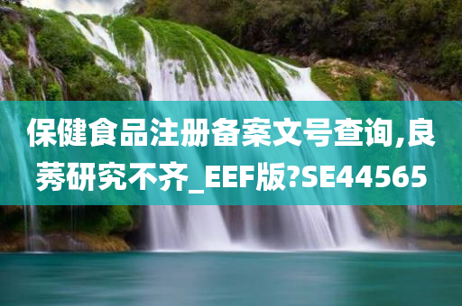 保健食品注册备案文号查询,良莠研究不齐_EEF版?SE44565