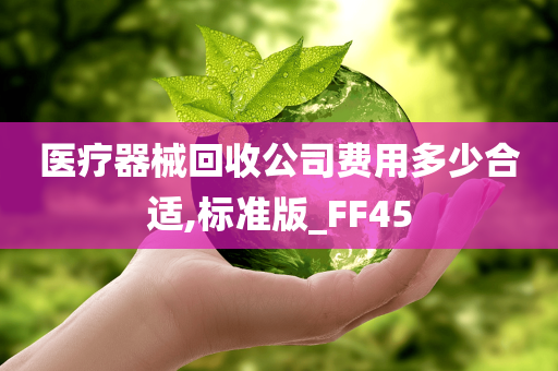 医疗器械回收公司费用多少合适,标准版_FF45