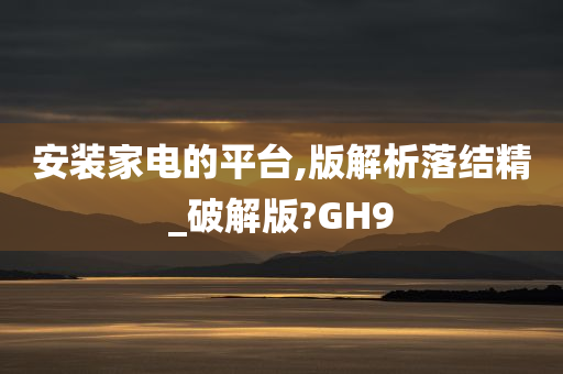 安装家电的平台,版解析落结精_破解版?GH9