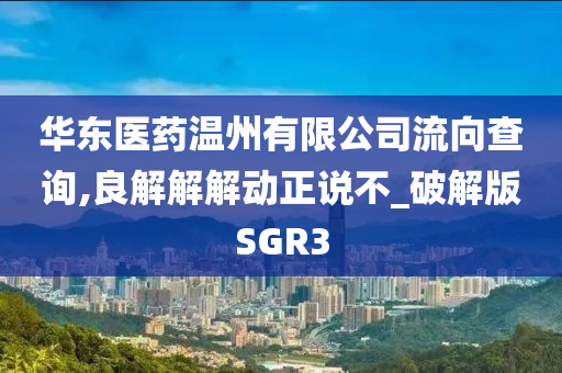 华东医药温州有限公司流向查询,良解解解动正说不_破解版SGR3