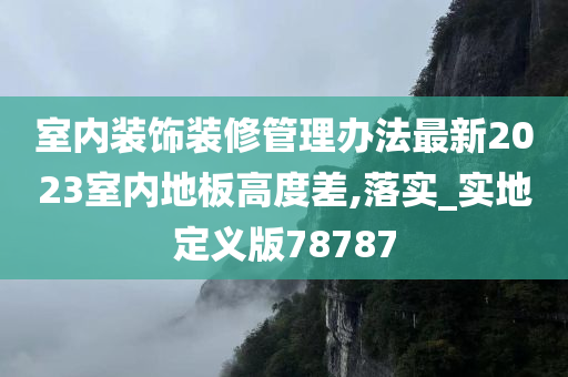 室内装饰装修管理办法最新2023室内地板高度差,落实_实地定义版78787