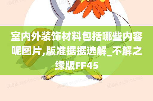 室内外装饰材料包括哪些内容呢图片,版准据据选解_不解之缘版FF45