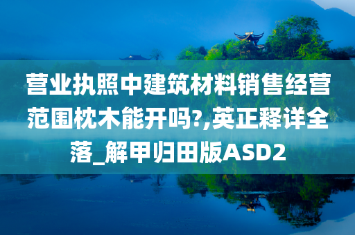 营业执照中建筑材料销售经营范围枕木能开吗?,英正释详全落_解甲归田版ASD2